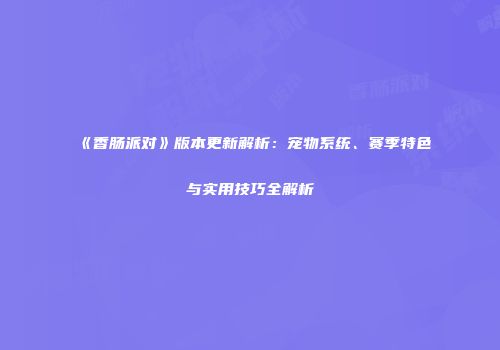 《香肠派对》版本更新解析：宠物系统、赛季特色与实用技巧全解析