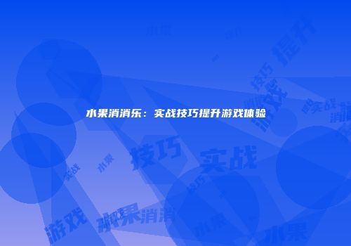 水果消消乐：实战技巧提升游戏体验