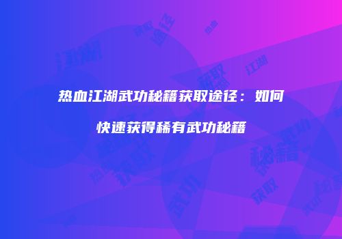 热血江湖武功秘籍获取途径：如何快速获得稀有武功秘籍
