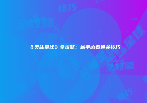 《美味星球》全攻略：新手必看通关技巧