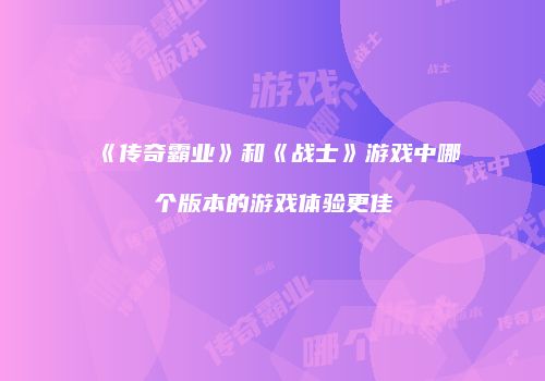 《传奇霸业》和《战士》游戏中哪个版本的游戏体验更佳