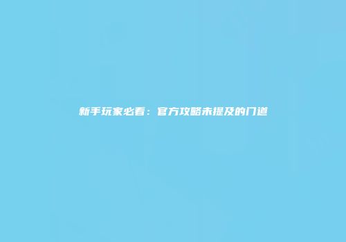 新手玩家必看：官方攻略未提及的门道