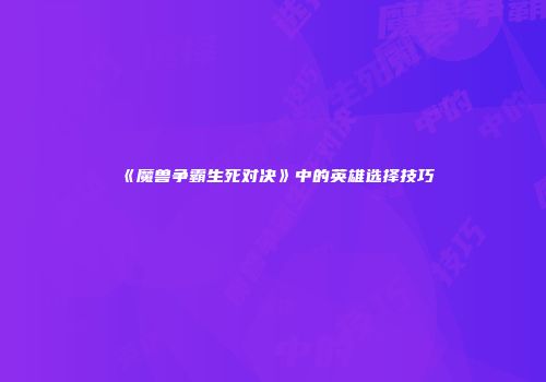 《魔兽争霸生死对决》中的英雄选择技巧