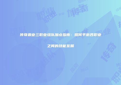 传奇霸业三职业组队加点指南：如何平衡各职业之间的技能发展