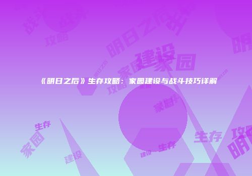 《明日之后》生存攻略：家园建设与战斗技巧详解