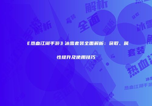 《热血江湖手游》冰雪套装全面解析：获取、属性提升及使用技巧