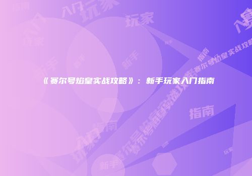 《赛尔号焰皇实战攻略》：新手玩家入门指南