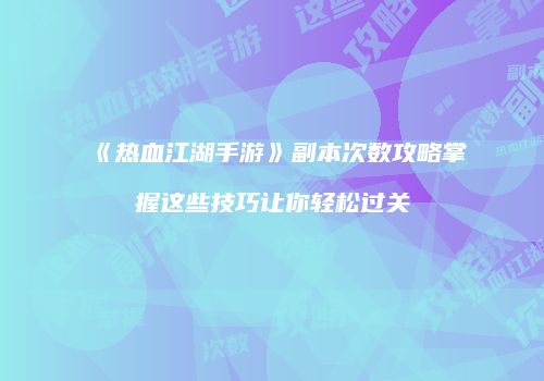 《热血江湖手游》副本次数攻略掌握这些技巧让你轻松过关