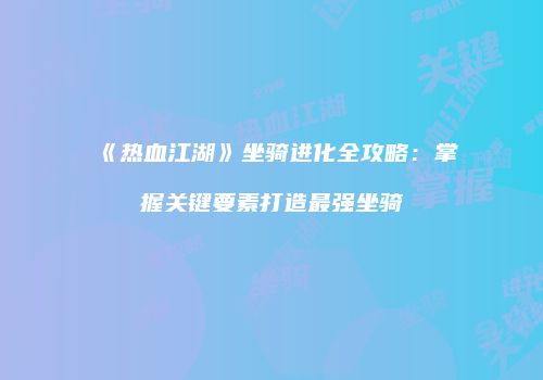 《热血江湖》坐骑进化全攻略：掌握关键要素打造最强坐骑