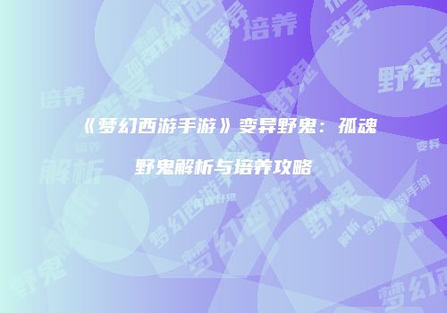 《梦幻西游手游》变异野鬼：孤魂野鬼解析与培养攻略