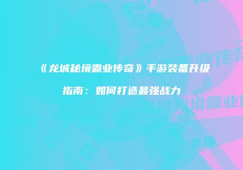 《龙城秘境霸业传奇》手游装备升级指南：如何打造最强战力