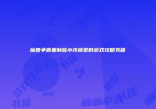 魔兽争霸重制版小孩模型的游戏攻略书籍