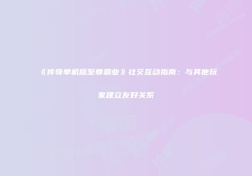 《传奇单机版至尊霸业》社交互动指南：与其他玩家建立友好关系