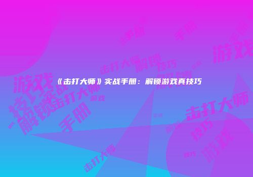《击打大师》实战手册：解锁游戏真技巧
