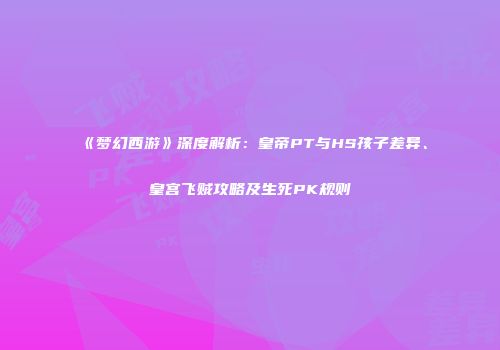 《梦幻西游》深度解析：皇帝PT与HS孩子差异、皇宫飞贼攻略及生死PK规则