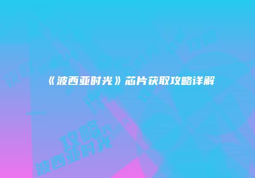 《波西亚时光》芯片获取攻略详解