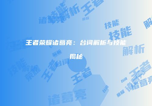 王者荣耀诸葛亮：台词解析与技能揭秘