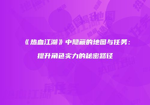 《热血江湖》中隐藏的地图与任务：提升角色实力的秘密路径