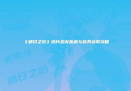 《明日之后》纸片恐龙食谱与道具获取攻略