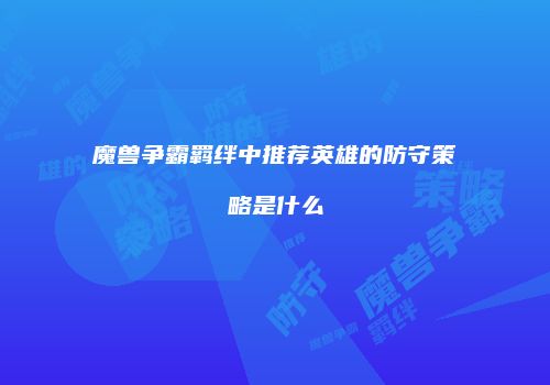 魔兽争霸羁绊中推荐英雄的防守策略是什么