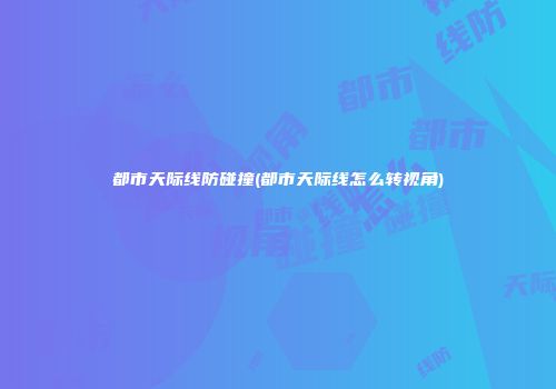 都市天际线防碰撞(都市天际线怎么转视角)