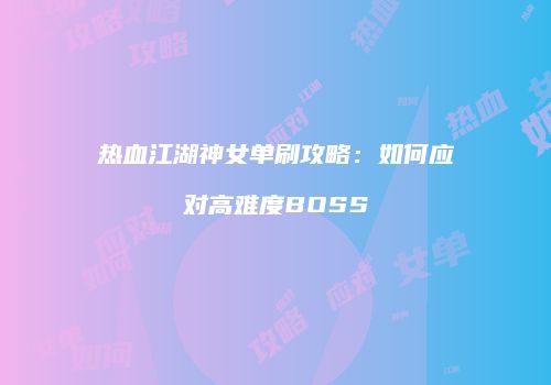 热血江湖神女单刷攻略：如何应对高难度BOSS