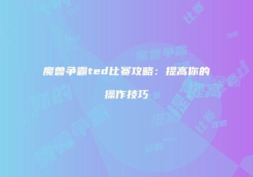 魔兽争霸ted比赛攻略：提高你的操作技巧