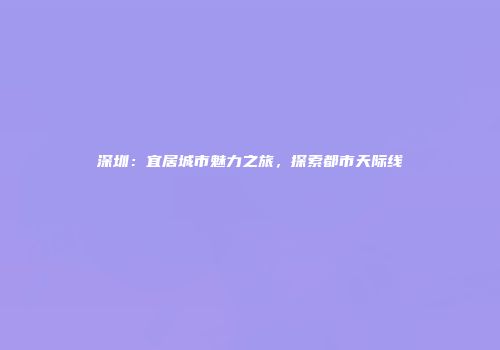 深圳：宜居城市魅力之旅，探索都市天际线