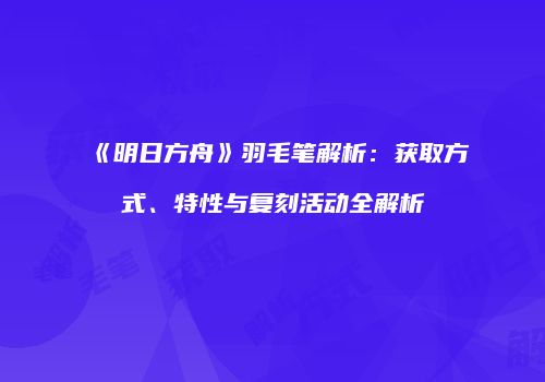 《明日方舟》羽毛笔解析：获取方式、特性与复刻活动全解析