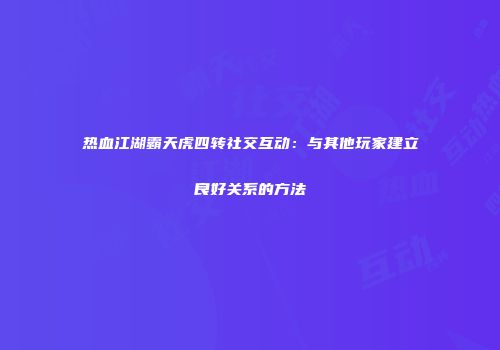 热血江湖霸天虎四转社交互动：与其他玩家建立良好关系的方法