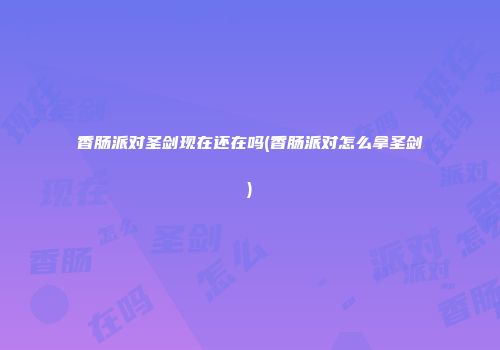 香肠派对圣剑现在还在吗(香肠派对怎么拿圣剑)