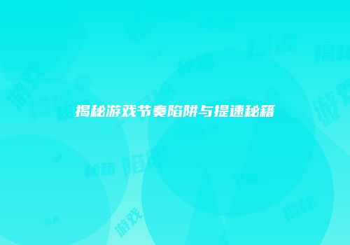 揭秘游戏节奏陷阱与提速秘籍