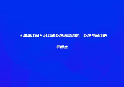 《热血江湖》剑武器外观选择指南：外观与属性的平衡点