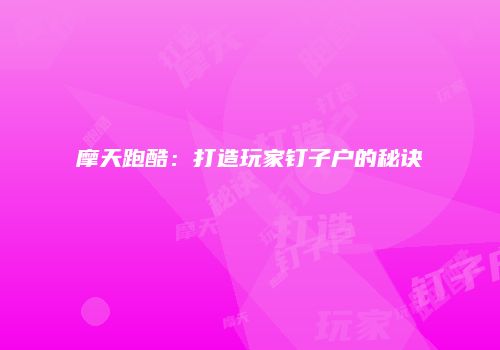 摩天跑酷：打造玩家钉子户的秘诀