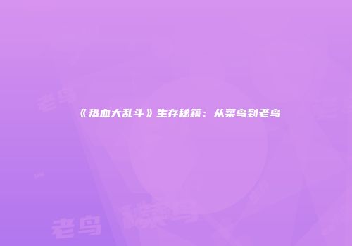 《热血大乱斗》生存秘籍：从菜鸟到老鸟