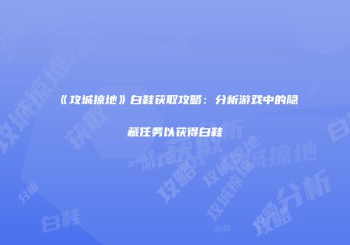 《攻城掠地》白鞋获取攻略：分析游戏中的隐藏任务以获得白鞋