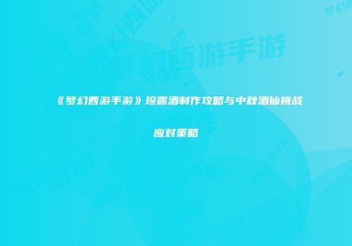 《梦幻西游手游》珍露酒制作攻略与中秋酒仙挑战应对策略