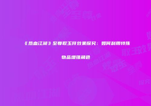 《热血江湖》至尊取玉符效果探究：如何利用特殊物品增强角色