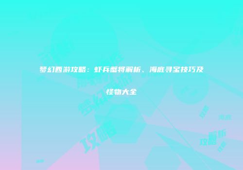 梦幻西游攻略：虾兵蟹将解析、海底寻宝技巧及怪物大全
