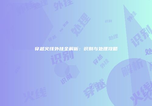 穿越火线外挂全解析：识别与处理攻略