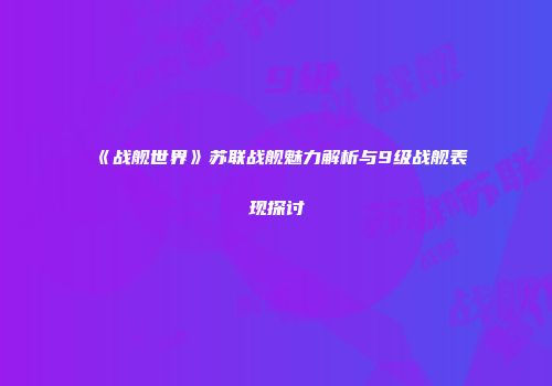 《战舰世界》苏联战舰魅力解析与9级战舰表现探讨