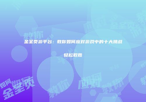 金圣页游平台：教你如何应对游戏中的十大挑战轻松取胜