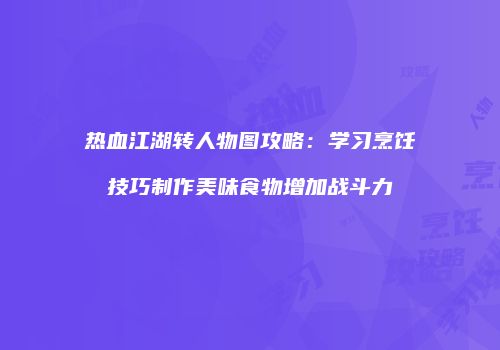 热血江湖转人物图攻略：学习烹饪技巧制作美味食物增加战斗力