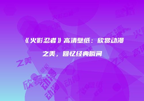 《火影忍者》高清壁纸：欣赏动漫之美，回忆经典瞬间