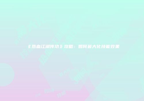《热血江湖传功》攻略：如何最大化技能效果