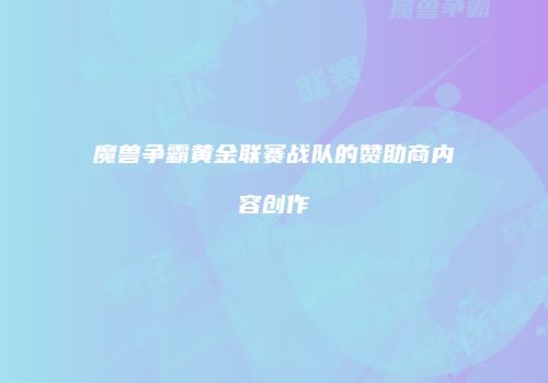 魔兽争霸黄金联赛战队的赞助商内容创作