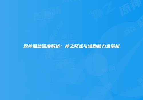原神温迪深度解析：神之聚怪与辅助能力全解析