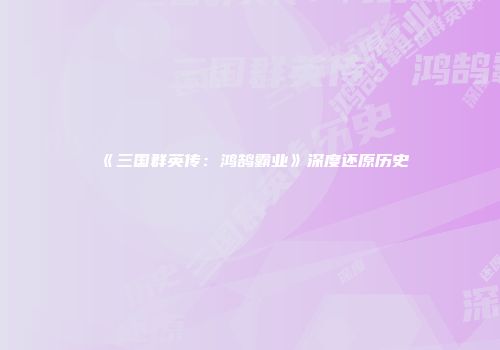 《三国群英传：鸿鹄霸业》深度还原历史