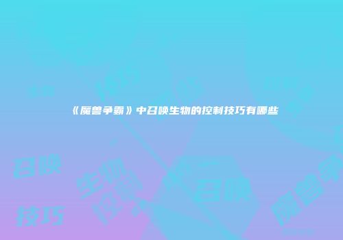 《魔兽争霸》中召唤生物的控制技巧有哪些