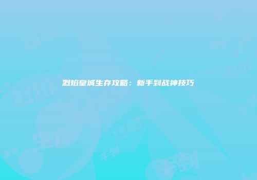 烈焰皇城生存攻略：新手到战神技巧